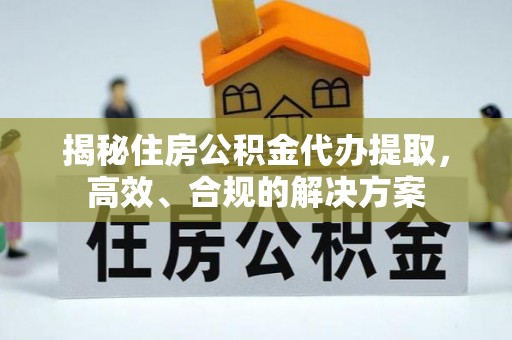 芝罘揭秘住房公积金代办提取，高效、合规的解决方案