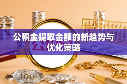 芝罘公积金提取金额的新趋势与优化策略