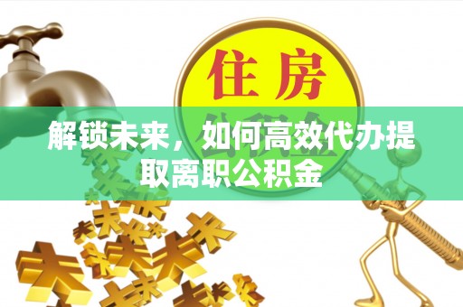 芝罘解锁未来，如何高效代办提取离职公积金