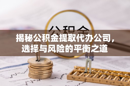 芝罘揭秘公积金提取代办公司，选择与风险的平衡之道