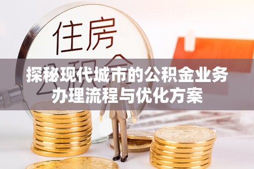 芝罘探秘现代城市的公积金业务办理流程与优化方案