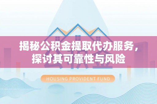 芝罘揭秘公积金提取代办服务，探讨其可靠性与风险