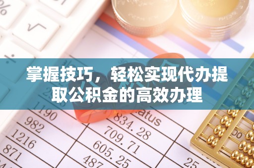 芝罘掌握技巧，轻松实现代办提取公积金的高效办理