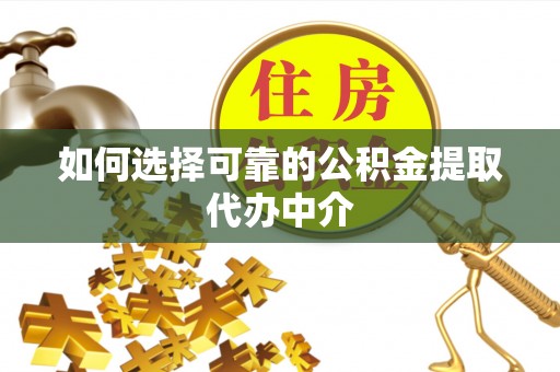 芝罘如何选择可靠的公积金提取代办中介
