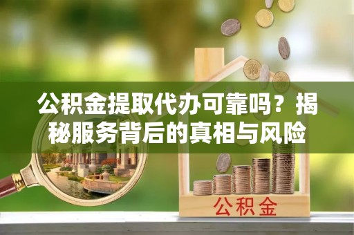 芝罘公积金提取代办可靠吗？揭秘服务背后的真相与风险