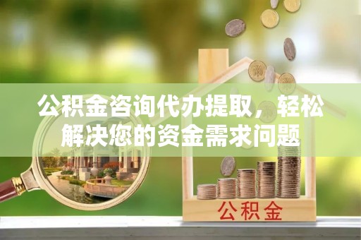 芝罘公积金咨询代办提取，轻松解决您的资金需求问题