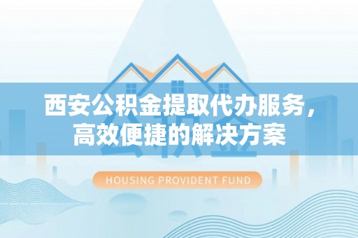 芝罘西安公积金提取代办服务，高效便捷的解决方案
