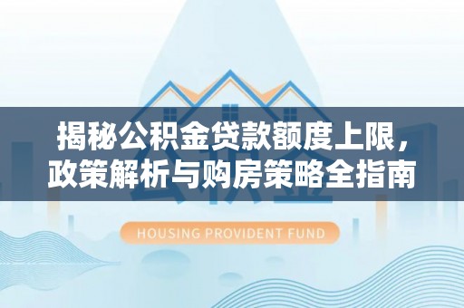 芝罘揭秘公积金贷款额度上限，政策解析与购房策略全指南