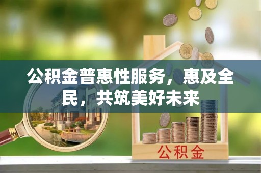 芝罘公积金普惠性服务，惠及全民，共筑美好未来