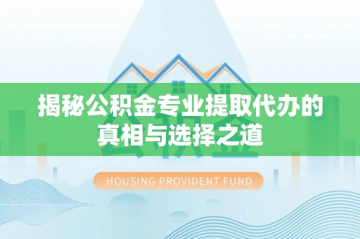 芝罘揭秘公积金专业提取代办的真相与选择之道