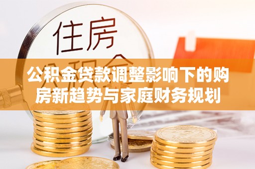 芝罘公积金贷款调整影响下的购房新趋势与家庭财务规划