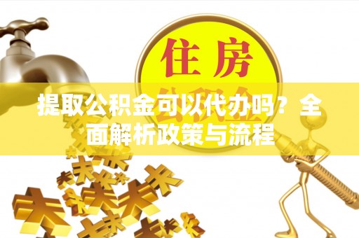 芝罘提取公积金可以代办吗？全面解析政策与流程