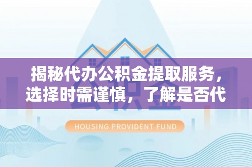 芝罘揭秘代办公积金提取服务，选择时需谨慎，了解是否代办公积金提取可靠吗？