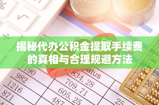 芝罘揭秘代办公积金提取手续费的真相与合理规避方法
