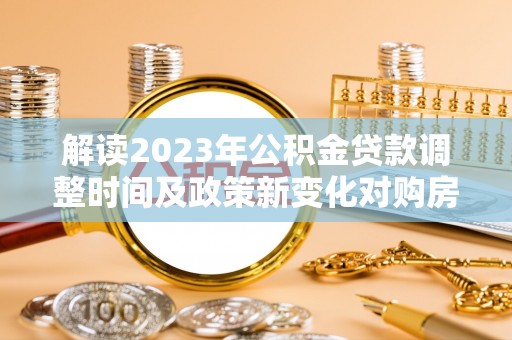 芝罘解读2023年公积金贷款调整时间及政策新变化对购房的影响