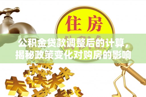 芝罘公积金贷款调整后的计算，揭秘政策变化对购房的影响