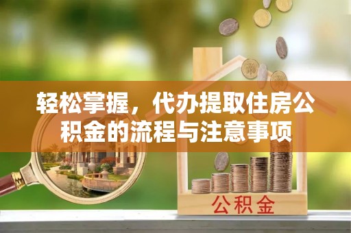 芝罘轻松掌握，代办提取住房公积金的流程与注意事项