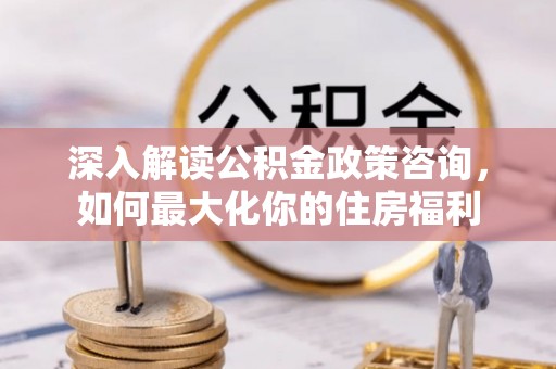 芝罘深入解读公积金政策咨询，如何最大化你的住房福利