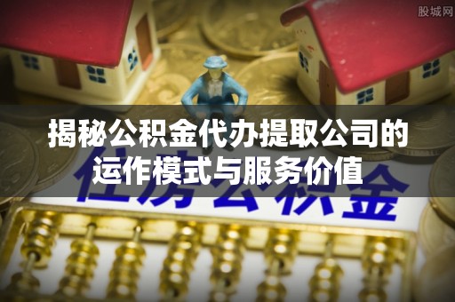 芝罘揭秘公积金代办提取公司的运作模式与服务价值