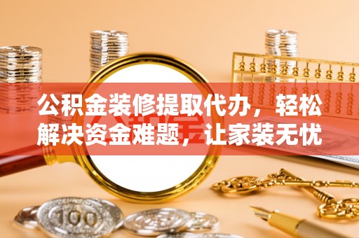 芝罘公积金装修提取代办，轻松解决资金难题，让家装无忧