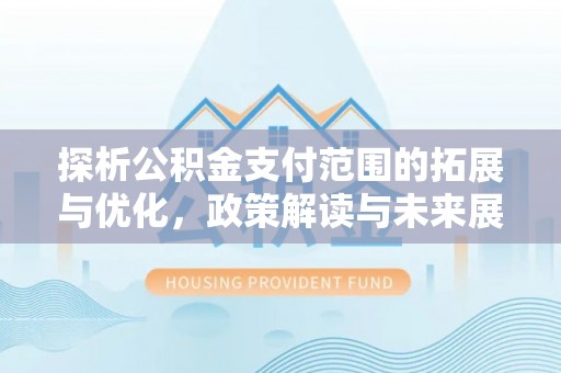 芝罘探析公积金支付范围的拓展与优化，政策解读与未来展望