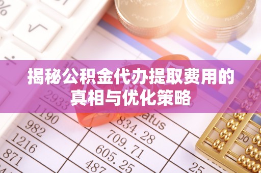 芝罘揭秘公积金代办提取费用的真相与优化策略