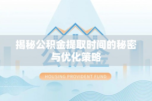 芝罘揭秘公积金提取时间的秘密与优化策略