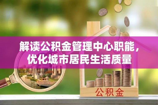 芝罘解读公积金管理中心职能，优化城市居民生活质量