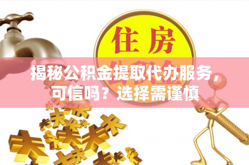 芝罘揭秘公积金提取代办服务，可信吗？选择需谨慎