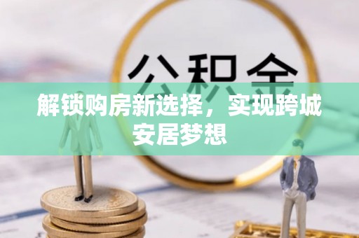 芝罘解锁购房新选择，实现跨城安居梦想