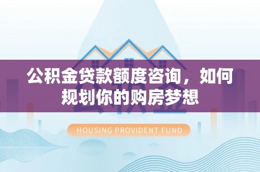 芝罘公积金贷款额度咨询，如何规划你的购房梦想