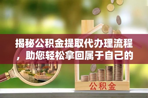 芝罘揭秘公积金提取代办理流程，助您轻松拿回属于自己的钱