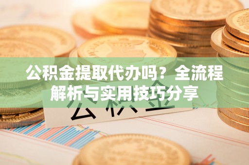 芝罘公积金提取代办吗？全流程解析与实用技巧分享
