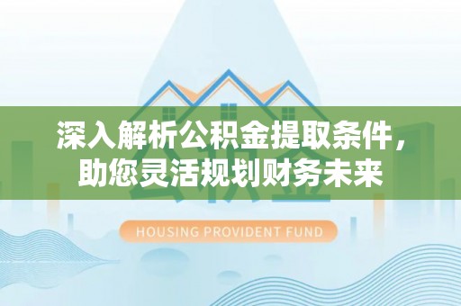 芝罘深入解析公积金提取条件，助您灵活规划财务未来