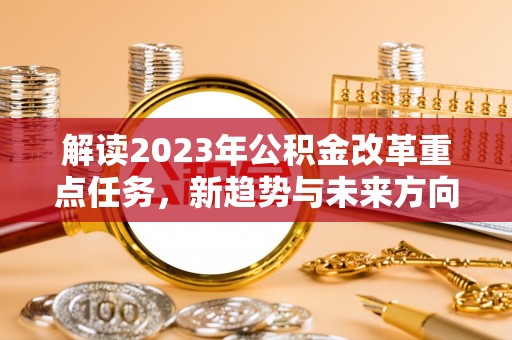芝罘解读2023年公积金改革重点任务，新趋势与未来方向