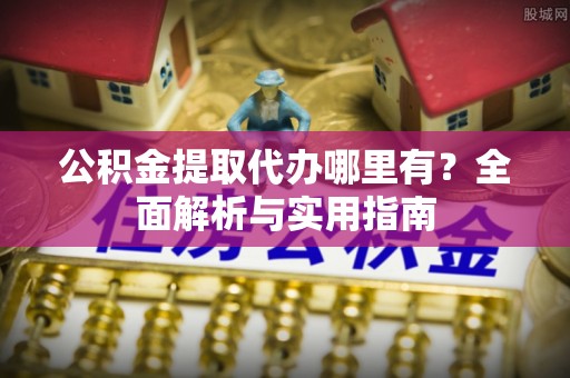 芝罘公积金提取代办哪里有？全面解析与实用指南