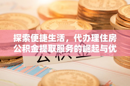 芝罘探索便捷生活，代办理住房公积金提取服务的崛起与优势