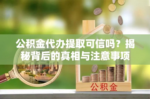 芝罘公积金代办提取可信吗？揭秘背后的真相与注意事项