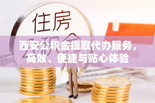 芝罘西安公积金提取代办服务，高效、便捷与贴心体验