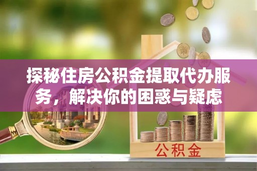 芝罘探秘住房公积金提取代办服务，解决你的困惑与疑虑