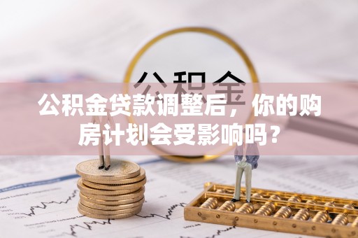 芝罘公积金贷款调整后，你的购房计划会受影响吗？