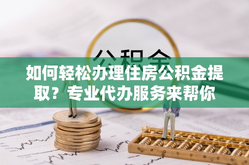 芝罘如何轻松办理住房公积金提取？专业代办服务来帮你