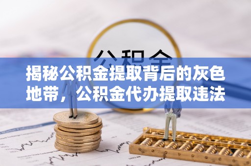 芝罘揭秘公积金提取背后的灰色地带，公积金代办提取违法不？