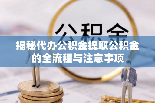 芝罘揭秘代办公积金提取公积金的全流程与注意事项