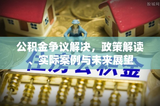 芝罘公积金争议解决，政策解读、实际案例与未来展望