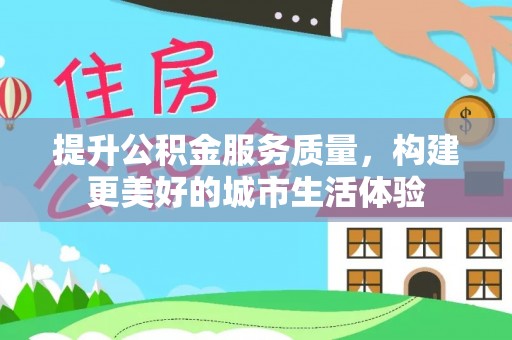 芝罘提升公积金服务质量，构建更美好的城市生活体验