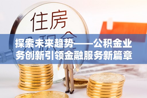 芝罘探索未来趋势——公积金业务创新引领金融服务新篇章