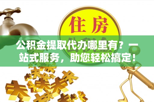 芝罘公积金提取代办哪里有？一站式服务，助您轻松搞定！