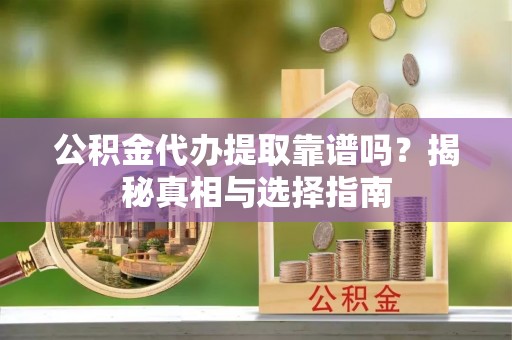 芝罘公积金代办提取靠谱吗？揭秘真相与选择指南