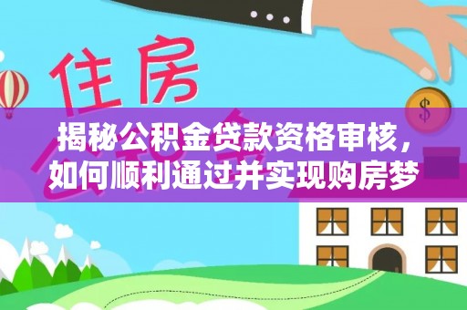 芝罘揭秘公积金贷款资格审核，如何顺利通过并实现购房梦想